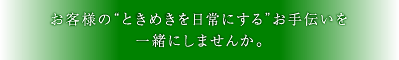 お客様の“ときめきを日常にする”お手伝いを一緒にしませんか。