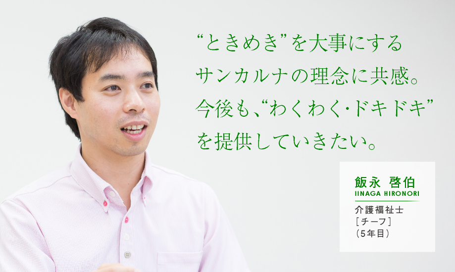 ““ときめき”を大事にするサンカルナの理念に共感。今後も、“わくわく・ドキドキ”を提供していきたい。【飯永 啓伯：介護福祉士［チーフ］（5年目）】